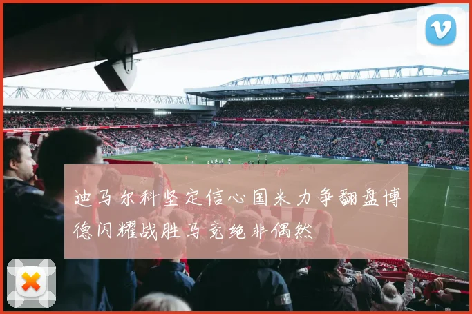 迪马尔科坚定信心国米力争翻盘博德闪耀战胜马竞绝非偶然