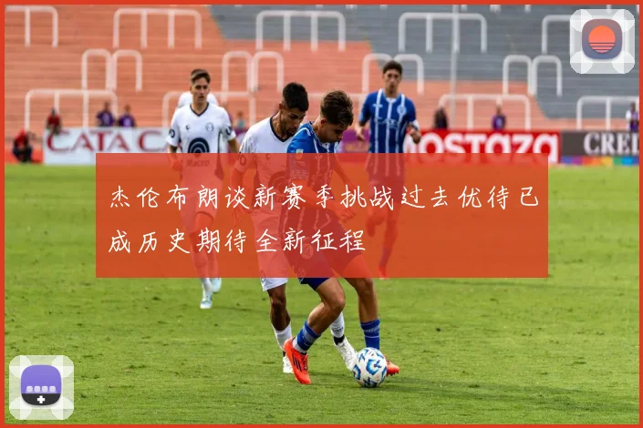 杰伦布朗谈新赛季挑战过去优待已成历史期待全新征程