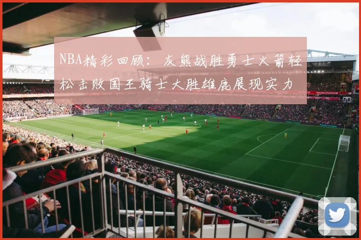 NBA精彩回顾：灰熊战胜勇士火箭轻松击败国王骑士大胜雄鹿展现实力